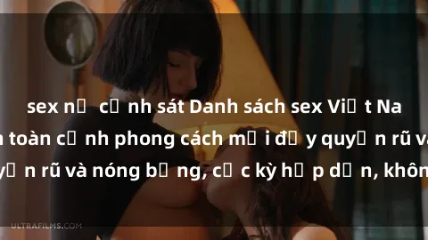 sex nữ cảnh sát Danh sách sex Việt Nam không che - Ảnh toàn cảnh phong cách mới đầy quyến rũ và nóng bỏng, cực kỳ hấp dẫn, không thể bỏ qua!