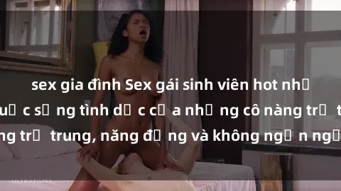 sex gia đình Sex gái sinh viên hot nhất: Cùng khám phá cuộc sống tình dục của những cô nàng trẻ trung, năng động và không ngần ngại thử nghiệm!