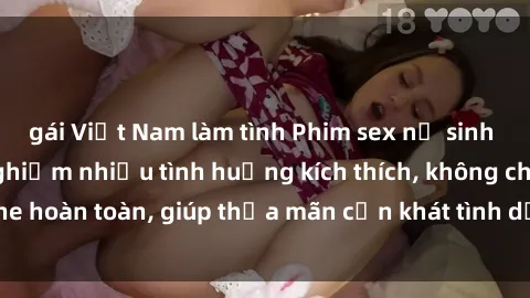 gái Việt Nam làm tình Phim sex nữ sinh mới nhất: Trải nghiệm nhiều tình huống kích thích, không che hoàn toàn, giúp thỏa mãn cơn khát tình dục của các bạn trẻ