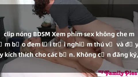 clip nóng BDSM Xem phim sex không che miễn phí tại đây, đảm bảo đem lại trải nghiệm thú vị và đầy kích thích cho các bạn. Không cần đăng ký, hoàn toàn miễn phí.