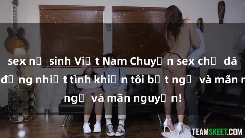 sex nữ sinh Việt Nam Chuyện sex chị dâu: hành động nhiệt tình khiến tôi bất ngờ và mãn nguyện!