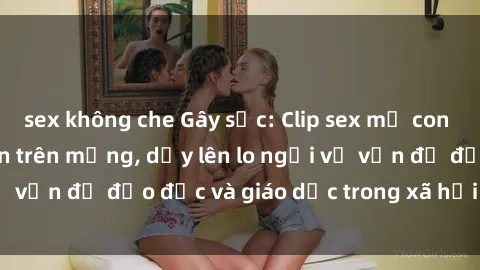sex không che Gây sốc: Clip sex mẹ con Việt Nam lan truyền trên mạng, dấy lên lo ngại về vấn đề đạo đức và giáo dục trong xã hội hiện nay.