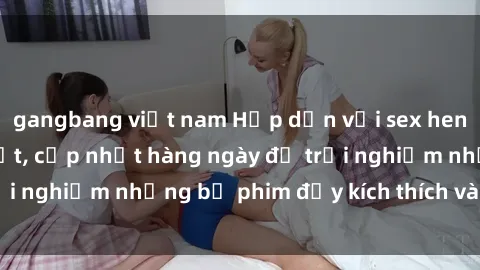 gangbang việt nam Hấp dẫn với sex hentai vietsub mới nhất, cập nhật hàng ngày để trải nghiệm những bộ phim đầy kích thích và hấp dẫn.
