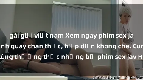 gái gọi việt nam Xem ngay phim sex jav HD với những cảnh quay chân thực, hấp dẫn không che. Cùng thưởng thức những bộ phim sex jav HD hot nhất hiện nay!