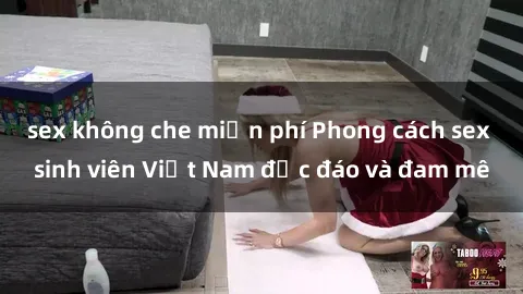 sex không che miễn phí Phong cách sex sinh viên Việt Nam độc đáo và đam mê